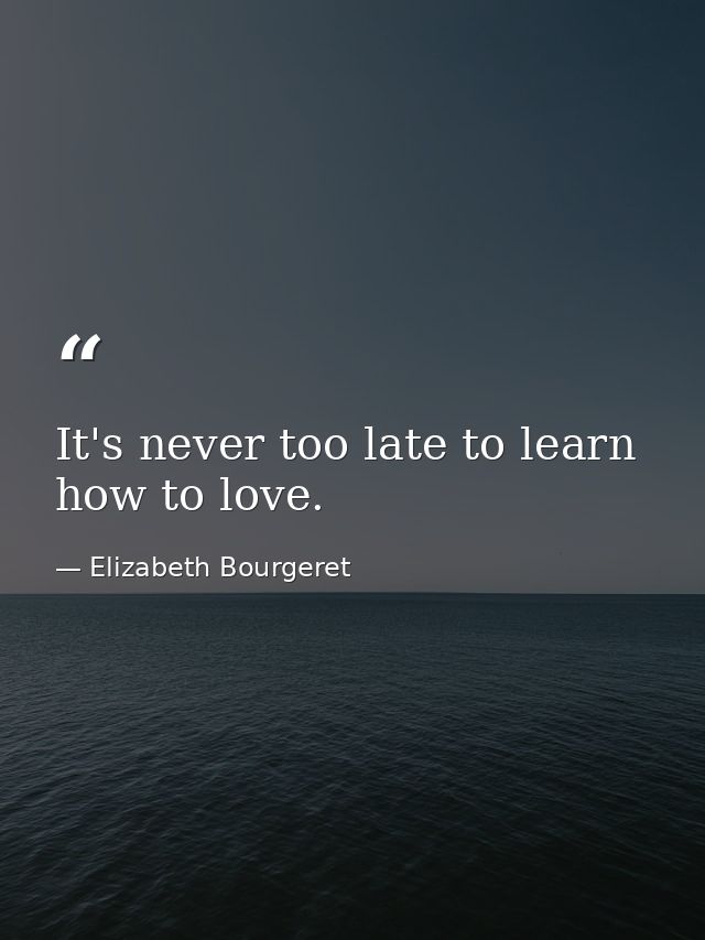 It's never too late to learn how to love. — Elizabeth Bourgeret