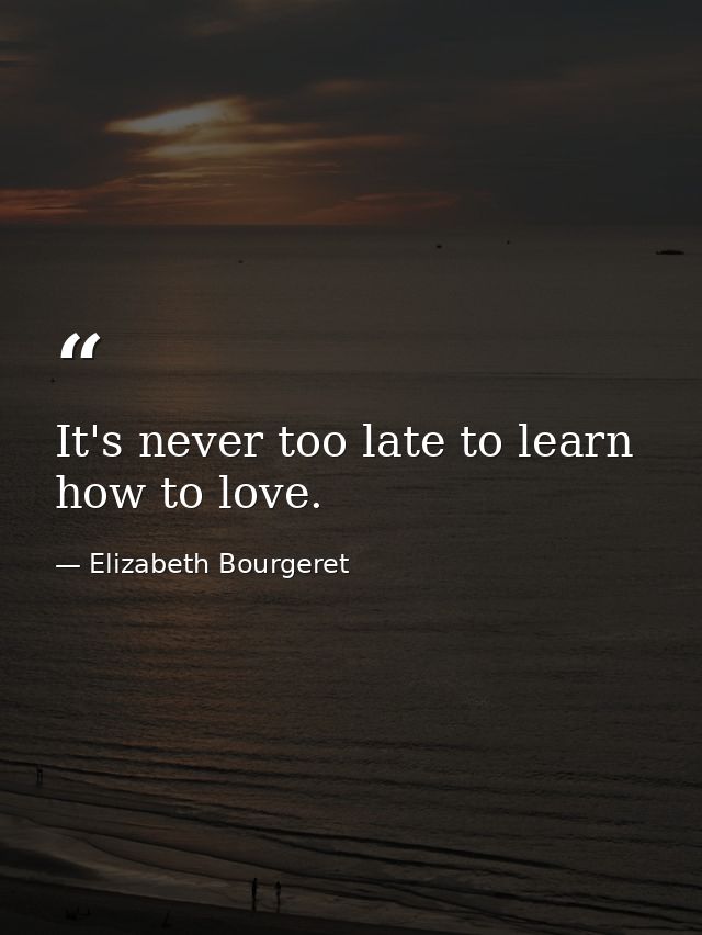 It's never too late to learn how to love. — Elizabeth Bourgeret