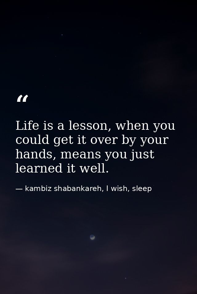 Life is a lesson, when you could get it over by your hands, means you just learned it well. — kambiz shabankareh, I wish, sleep