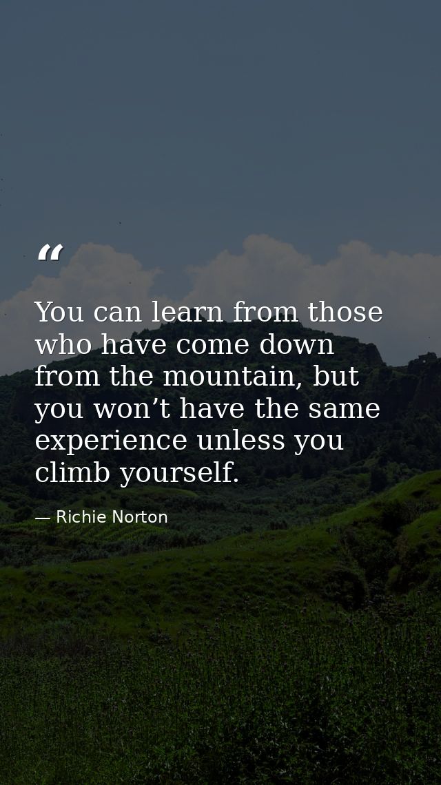 You can learn from those who have come down from the mountain, but you won’t have the same experience unless you climb y — Richie Norton