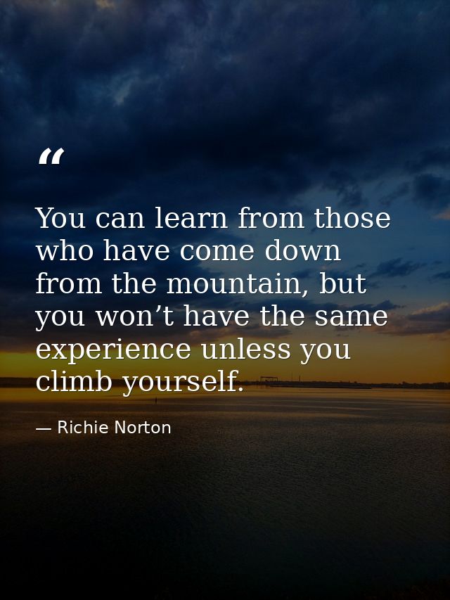 You can learn from those who have come down from the mountain, but you won’t have the same experience unless you climb y — Richie Norton