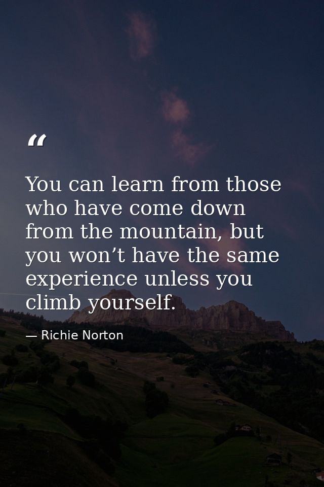 You can learn from those who have come down from the mountain, but you won’t have the same experience unless you climb y — Richie Norton