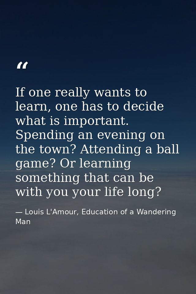 If one really wants to learn, one has to decide what is important. Spending an evening on the town? Attending a ball gam — Louis L'Amour, Education of a Wandering Man