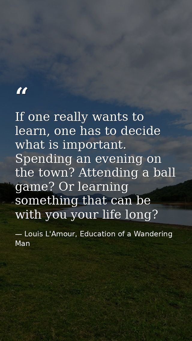 If one really wants to learn, one has to decide what is important. Spending an evening on the town? Attending a ball gam — Louis L'Amour, Education of a Wandering Man