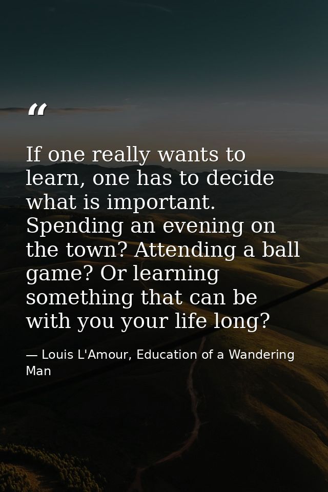 If one really wants to learn, one has to decide what is important. Spending an evening on the town? Attending a ball gam — Louis L'Amour, Education of a Wandering Man