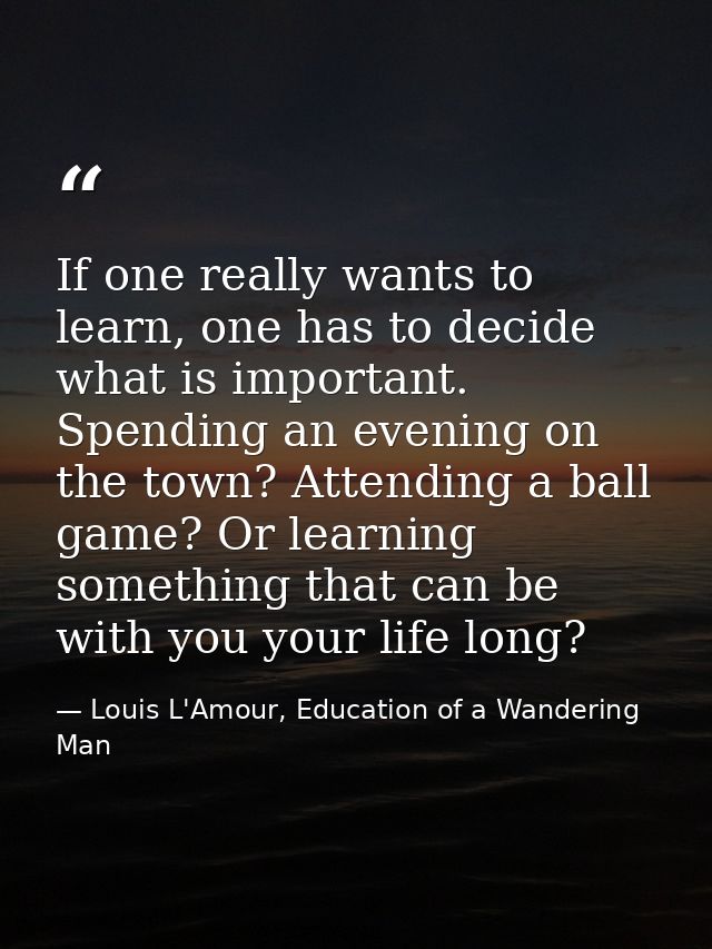 If one really wants to learn, one has to decide what is important. Spending an evening on the town? Attending a ball gam — Louis L'Amour, Education of a Wandering Man