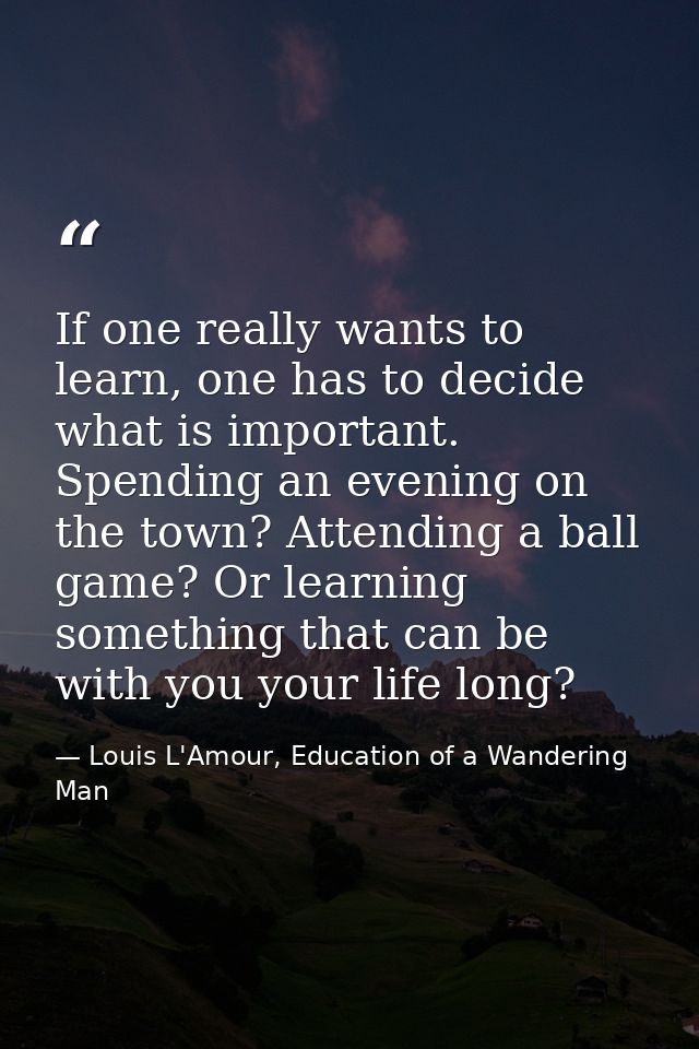 If one really wants to learn, one has to decide what is important. Spending an evening on the town? Attending a ball gam — Louis L'Amour, Education of a Wandering Man
