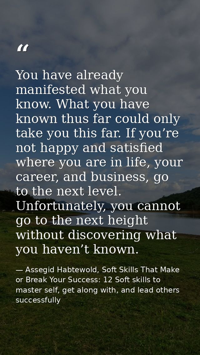 You have already manifested what you know. What you have known thus far could only take you this far. If you’re not happ — Assegid Habtewold, Soft Skills That Make or Break Your Success: 12 Soft skills to master self, get along with, and lead others successfully