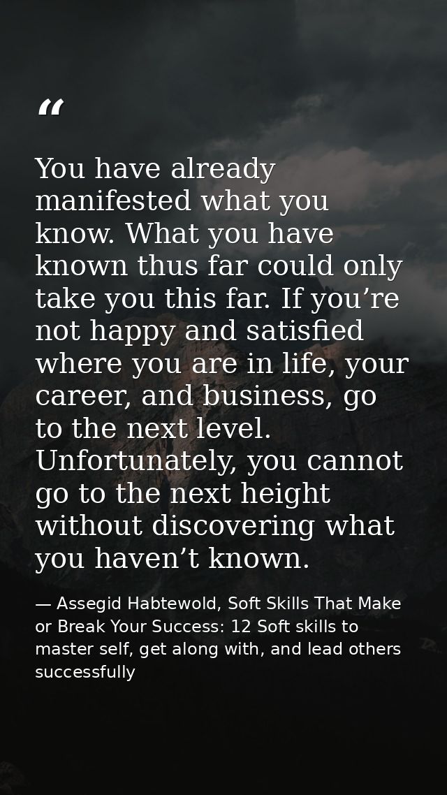 You have already manifested what you know. What you have known thus far could only take you this far. If you’re not happ — Assegid Habtewold, Soft Skills That Make or Break Your Success: 12 Soft skills to master self, get along with, and lead others successfully