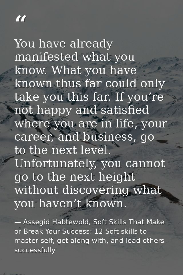 You have already manifested what you know. What you have known thus far could only take you this far. If you’re not happ — Assegid Habtewold, Soft Skills That Make or Break Your Success: 12 Soft skills to master self, get along with, and lead others successfully