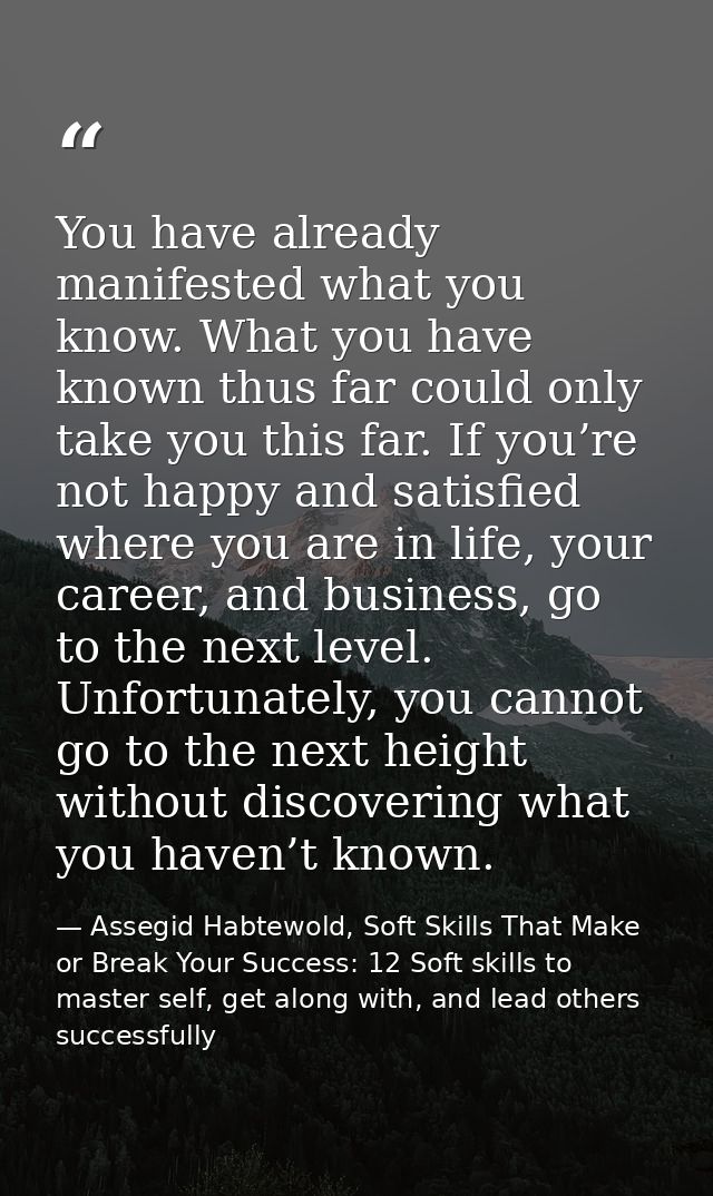 You have already manifested what you know. What you have known thus far could only take you this far. If you’re not happ — Assegid Habtewold, Soft Skills That Make or Break Your Success: 12 Soft skills to master self, get along with, and lead others successfully