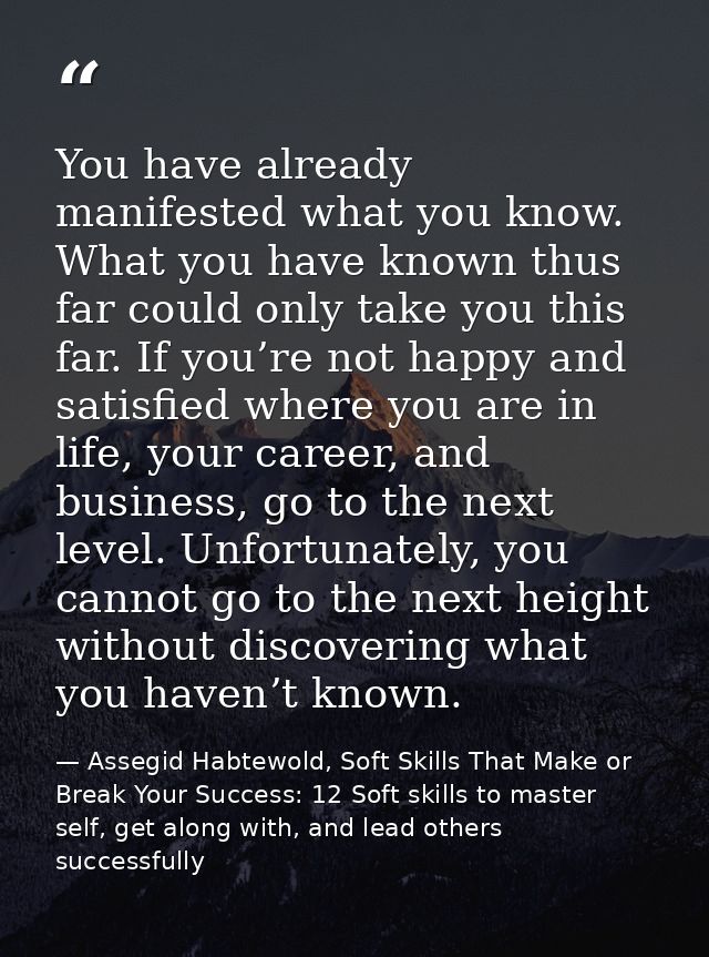 You have already manifested what you know. What you have known thus far could only take you this far. If you’re not happ — Assegid Habtewold, Soft Skills That Make or Break Your Success: 12 Soft skills to master self, get along with, and lead others successfully
