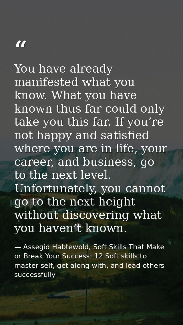 You have already manifested what you know. What you have known thus far could only take you this far. If you’re not happ — Assegid Habtewold, Soft Skills That Make or Break Your Success: 12 Soft skills to master self, get along with, and lead others successfully