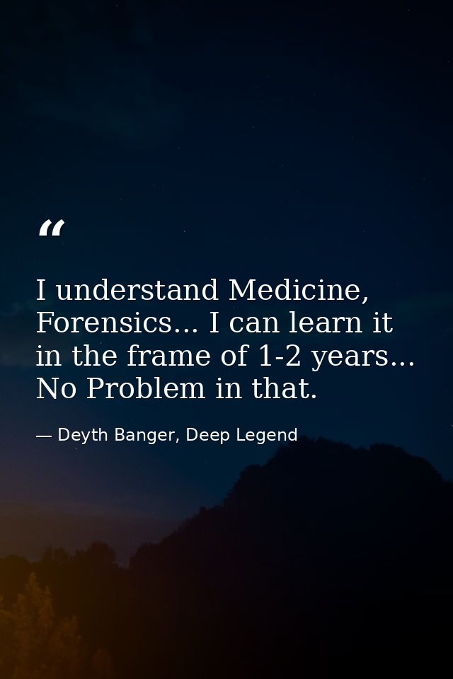 I understand Medicine, Forensics... I can learn it in the frame of 1-2 years... No Problem in that. — Deyth Banger, Deep Legend