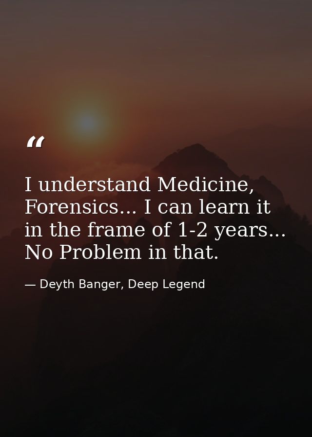 I understand Medicine, Forensics... I can learn it in the frame of 1-2 years... No Problem in that. — Deyth Banger, Deep Legend