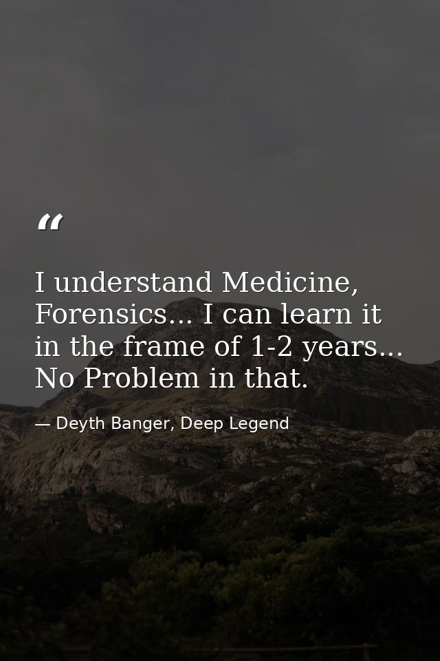 I understand Medicine, Forensics... I can learn it in the frame of 1-2 years... No Problem in that. — Deyth Banger, Deep Legend