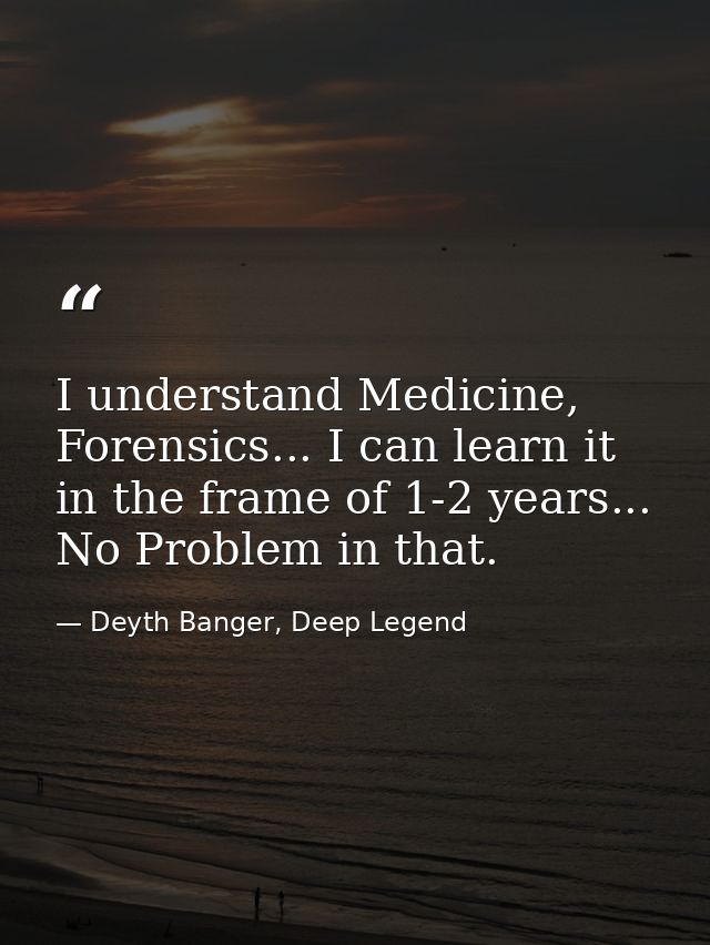 I understand Medicine, Forensics... I can learn it in the frame of 1-2 years... No Problem in that. — Deyth Banger, Deep Legend