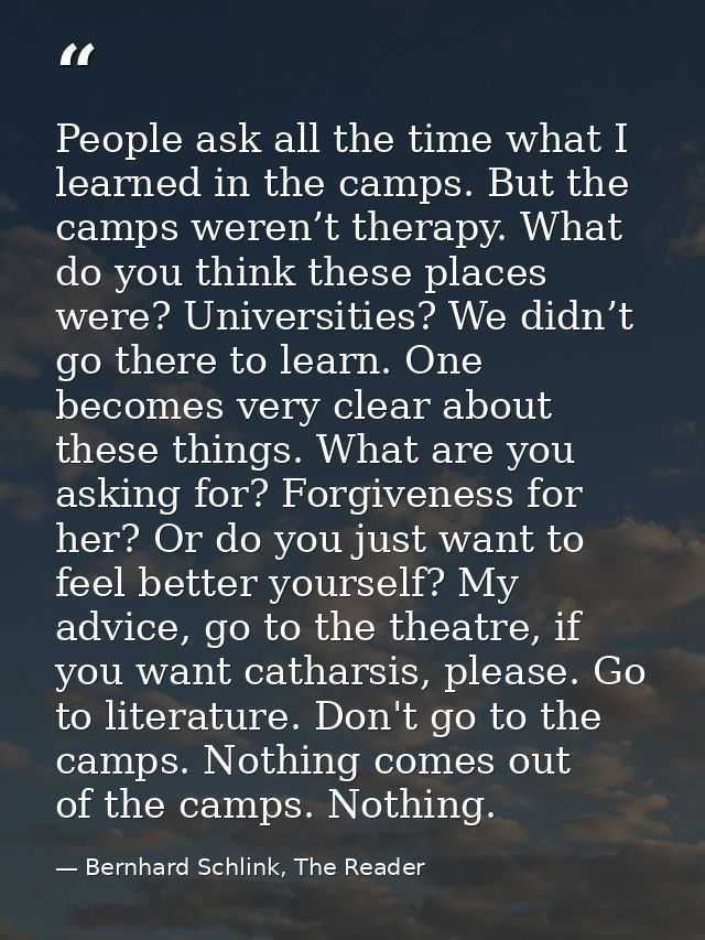 People ask all the time what I learned in the camps. But the camps weren’t therapy. What do you think these places were? — Bernhard Schlink, The Reader