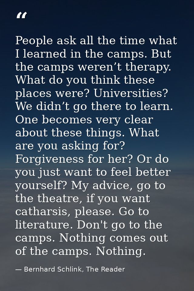 People ask all the time what I learned in the camps. But the camps weren’t therapy. What do you think these places were? — Bernhard Schlink, The Reader