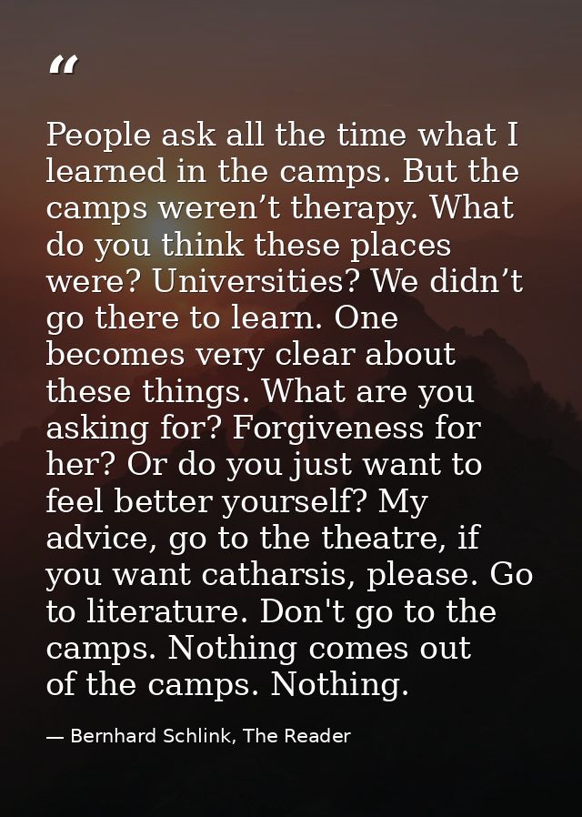 People ask all the time what I learned in the camps. But the camps weren’t therapy. What do you think these places were? — Bernhard Schlink, The Reader