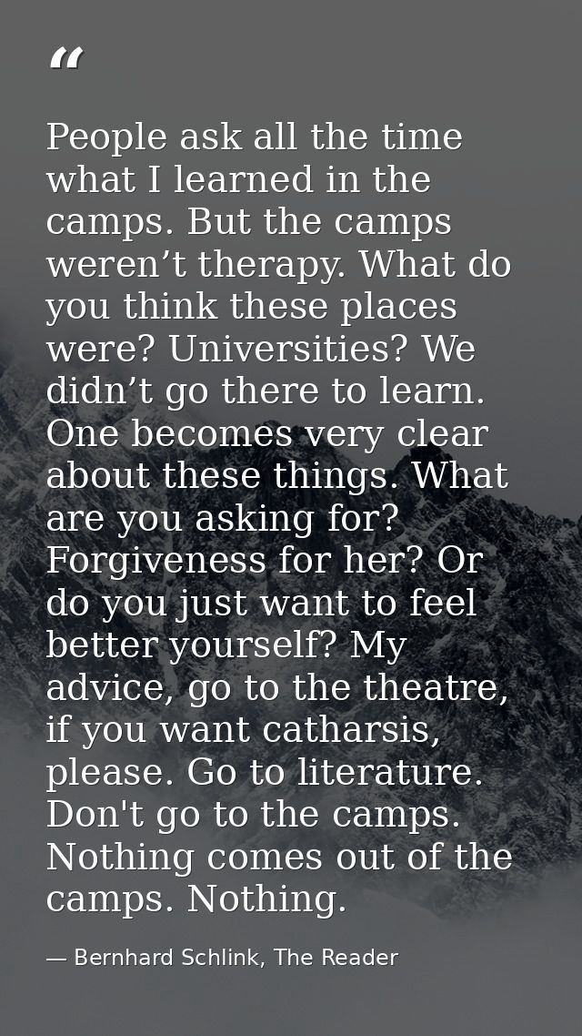 People ask all the time what I learned in the camps. But the camps weren’t therapy. What do you think these places were? — Bernhard Schlink, The Reader