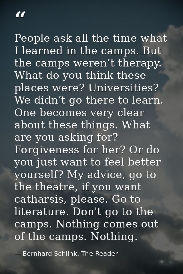 People ask all the time what I learned in the camps. But the camps weren’t therapy. What do you think these places were? — Bernhard Schlink, The Reader