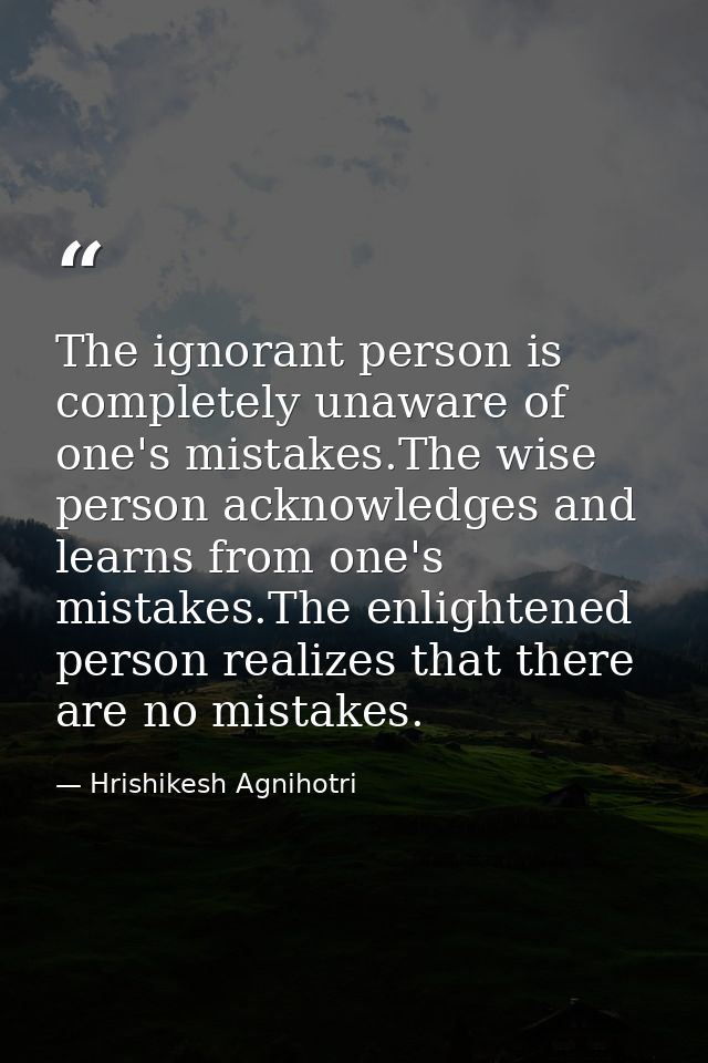 The ignorant person is completely unaware of one's mistakes.The wise person acknowledges and learns from one's mistakes. — Hrishikesh Agnihotri