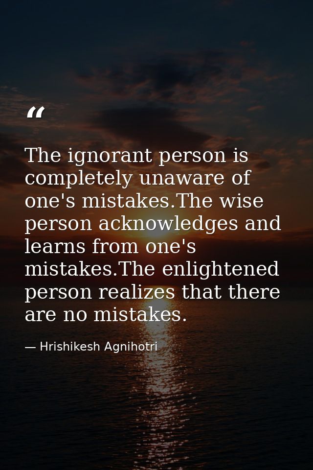 The ignorant person is completely unaware of one's mistakes.The wise person acknowledges and learns from one's mistakes. — Hrishikesh Agnihotri