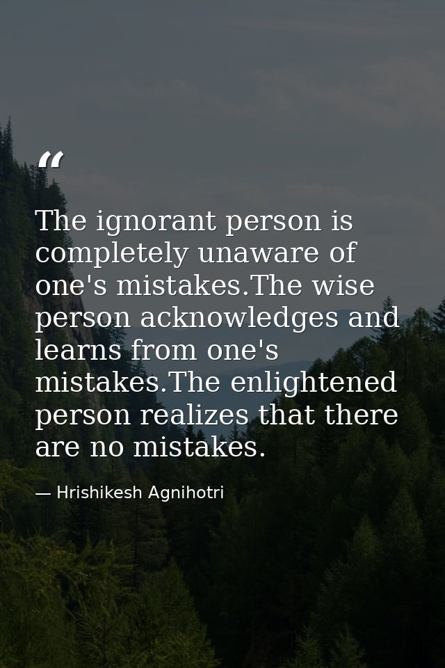The ignorant person is completely unaware of one's mistakes.The wise person acknowledges and learns from one's mistakes. — Hrishikesh Agnihotri
