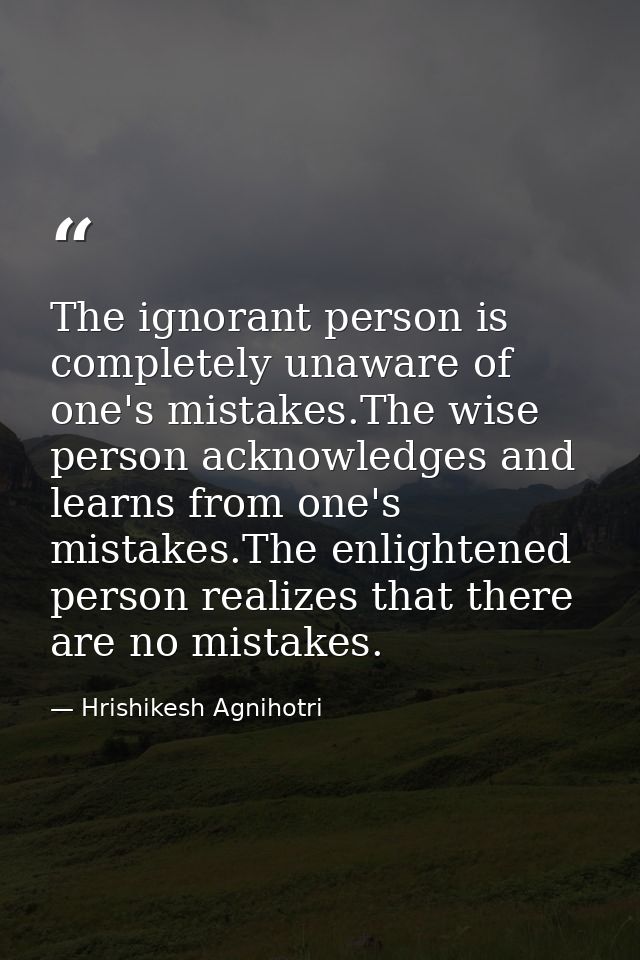 The ignorant person is completely unaware of one's mistakes.The wise person acknowledges and learns from one's mistakes. — Hrishikesh Agnihotri