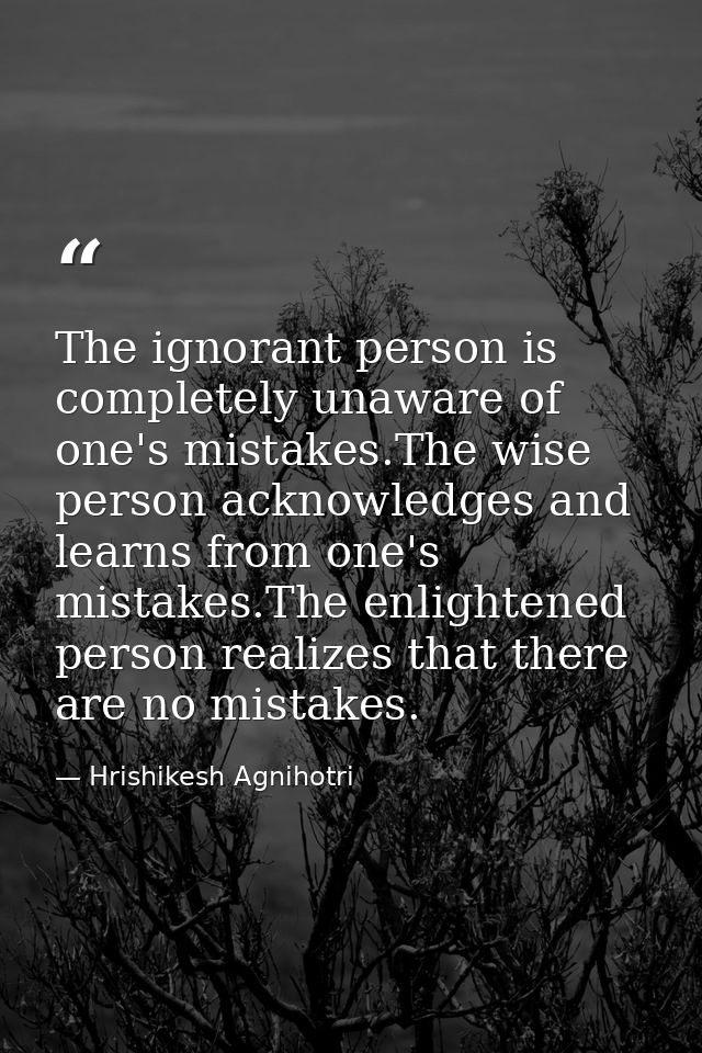 The ignorant person is completely unaware of one's mistakes.The wise person acknowledges and learns from one's mistakes. — Hrishikesh Agnihotri