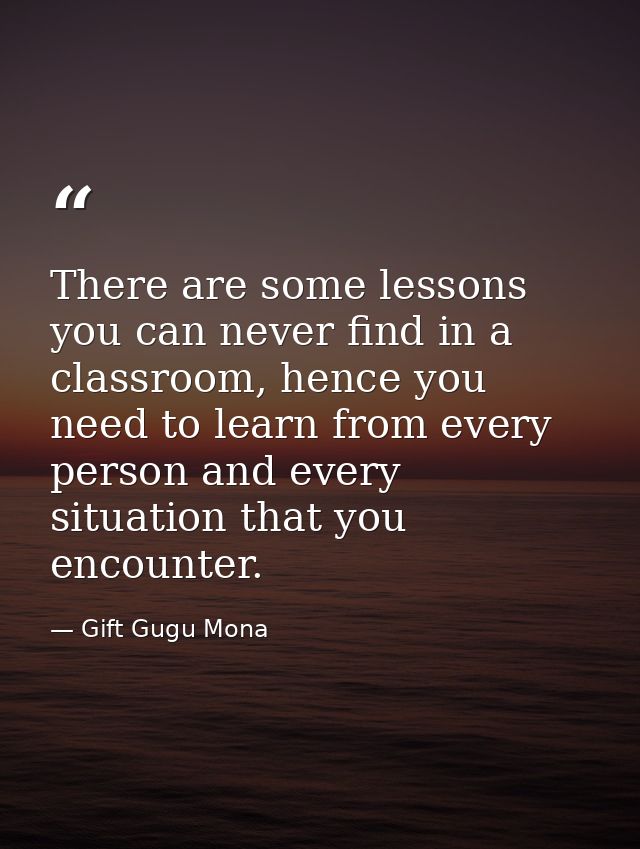 There are some lessons you can never find in a classroom, hence you need to learn from every person and every situation  — Gift Gugu Mona