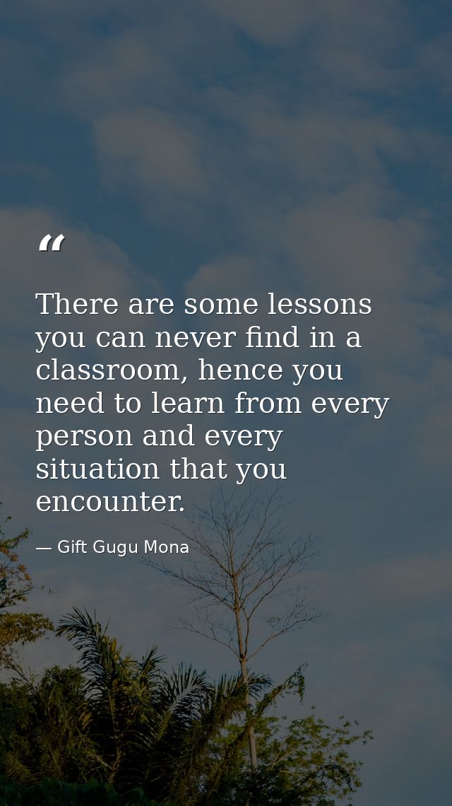There are some lessons you can never find in a classroom, hence you need to learn from every person and every situation  — Gift Gugu Mona