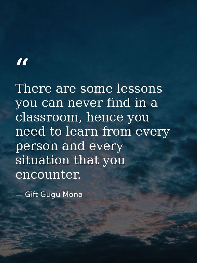 There are some lessons you can never find in a classroom, hence you need to learn from every person and every situation  — Gift Gugu Mona
