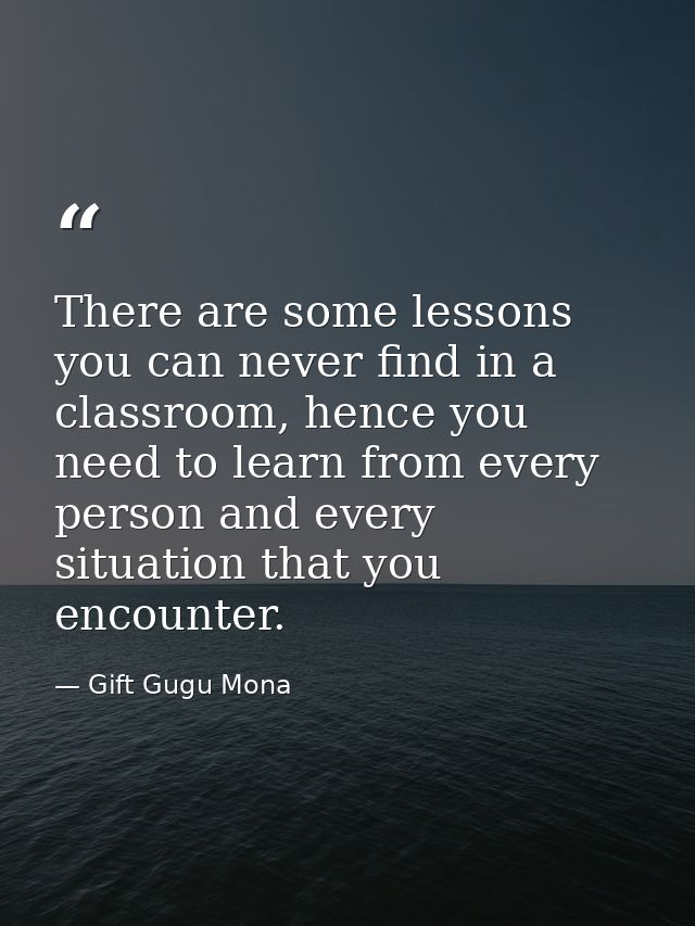 There are some lessons you can never find in a classroom, hence you need to learn from every person and every situation  — Gift Gugu Mona