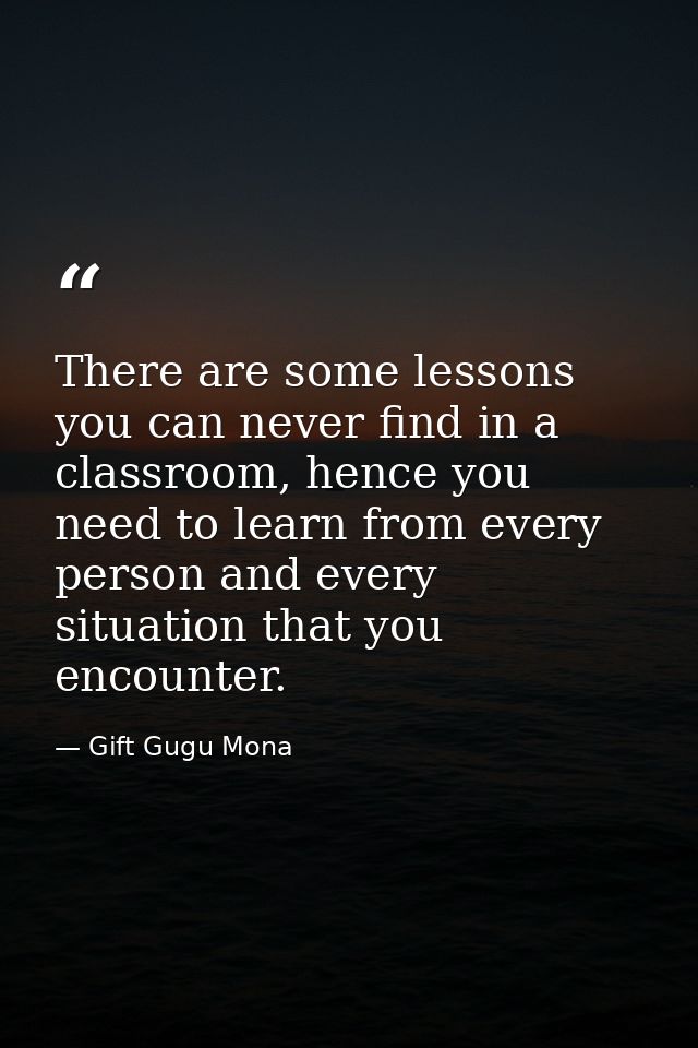 There are some lessons you can never find in a classroom, hence you need to learn from every person and every situation  — Gift Gugu Mona