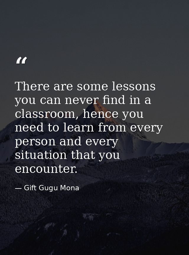 There are some lessons you can never find in a classroom, hence you need to learn from every person and every situation  — Gift Gugu Mona