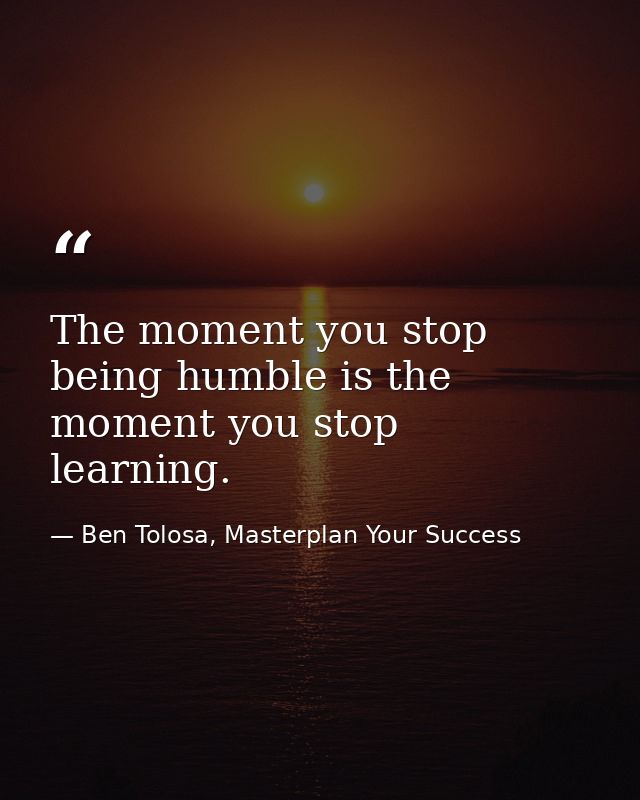 The moment you stop being humble is the moment you stop learning. — Ben Tolosa, Masterplan Your Success