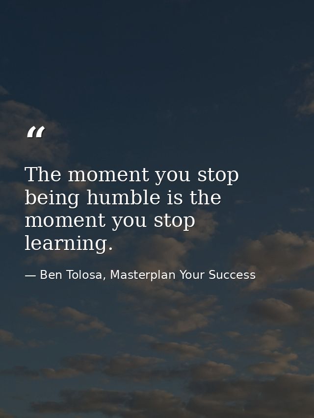 The moment you stop being humble is the moment you stop learning. — Ben Tolosa, Masterplan Your Success