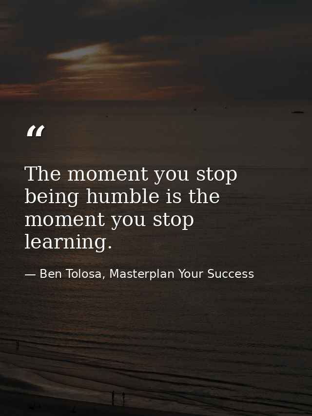 The moment you stop being humble is the moment you stop learning. — Ben Tolosa, Masterplan Your Success