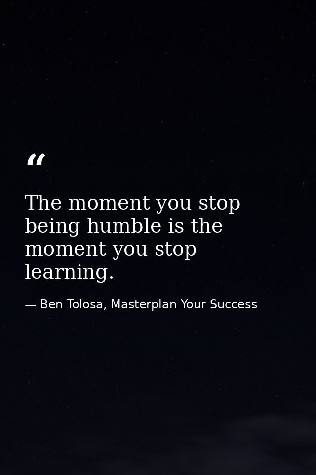 The moment you stop being humble is the moment you stop learning. — Ben Tolosa, Masterplan Your Success