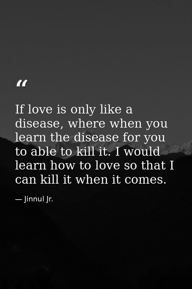 If love is only like a disease, where when you learn the disease for you to able to kill it. I would learn how to love s — Jinnul Jr.
