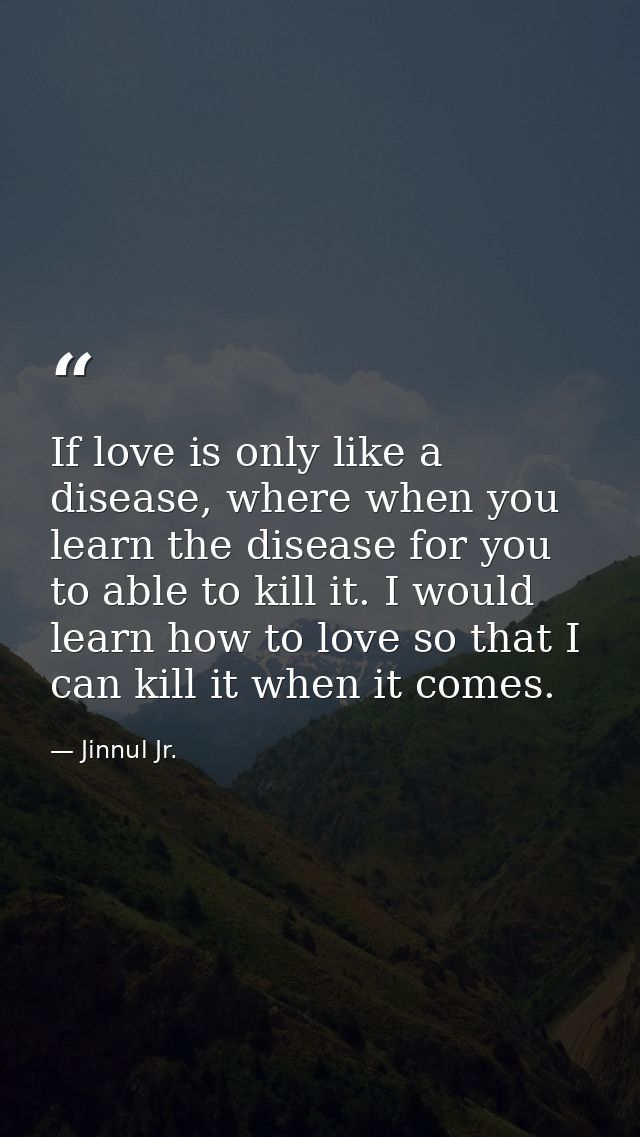 If love is only like a disease, where when you learn the disease for you to able to kill it. I would learn how to love s — Jinnul Jr.