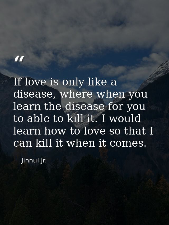 If love is only like a disease, where when you learn the disease for you to able to kill it. I would learn how to love s — Jinnul Jr.