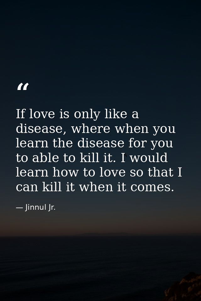 If love is only like a disease, where when you learn the disease for you to able to kill it. I would learn how to love s — Jinnul Jr.
