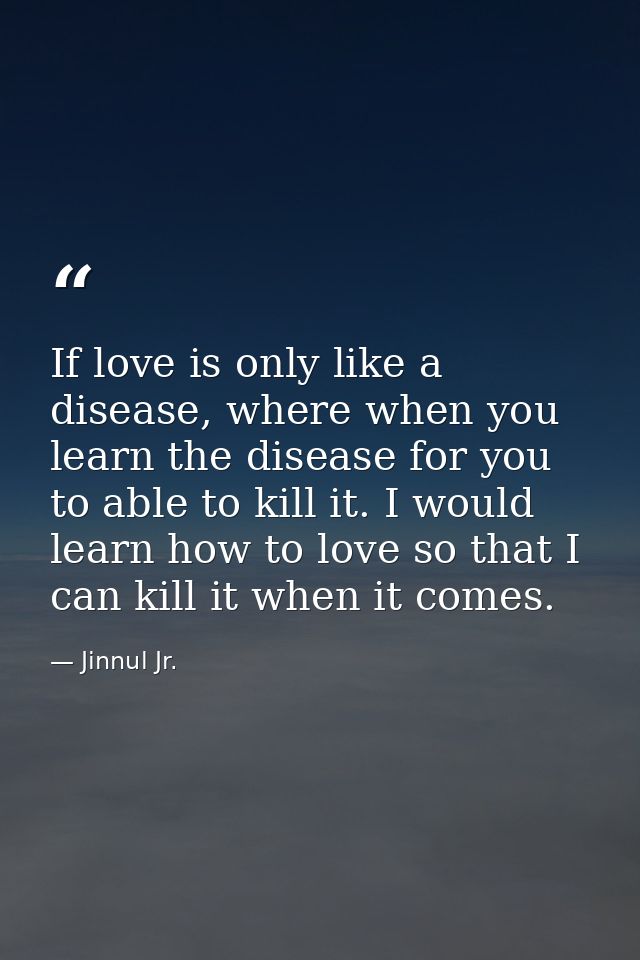 If love is only like a disease, where when you learn the disease for you to able to kill it. I would learn how to love s — Jinnul Jr.