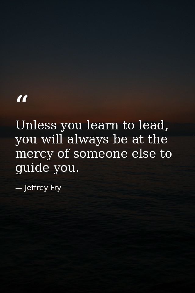 Unless you learn to lead, you will always be at the mercy of someone else to guide you. — Jeffrey Fry