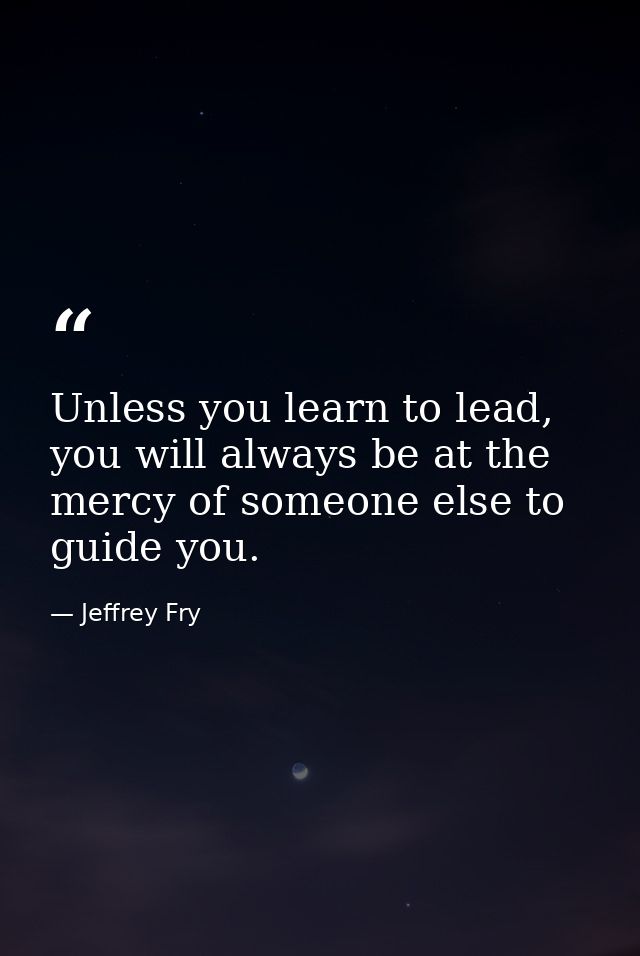 Unless you learn to lead, you will always be at the mercy of someone else to guide you. — Jeffrey Fry