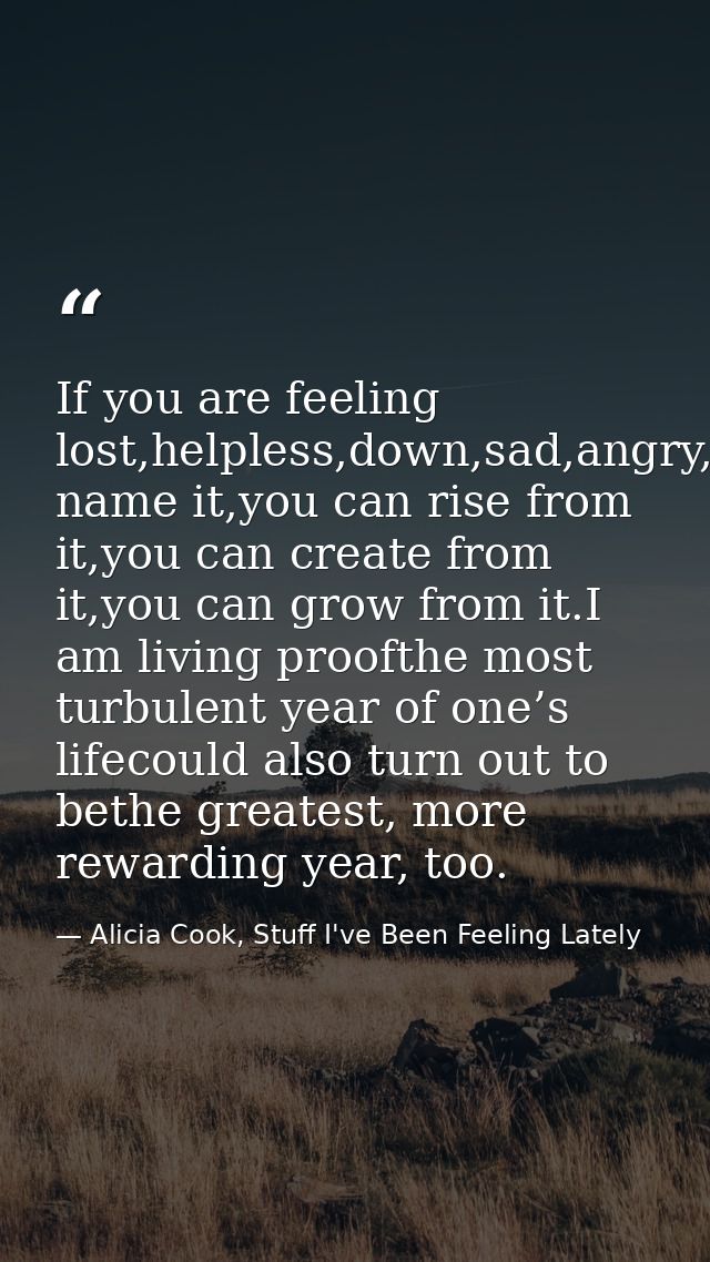 If you are feeling lost,helpless,down,sad,angry,betrayed,you name it,you can rise from it,you can create from it,you can — Alicia Cook, Stuff I've Been Feeling Lately
