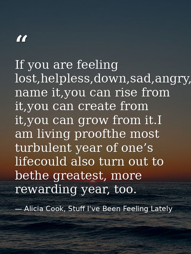 If you are feeling lost,helpless,down,sad,angry,betrayed,you name it,you can rise from it,you can create from it,you can — Alicia Cook, Stuff I've Been Feeling Lately